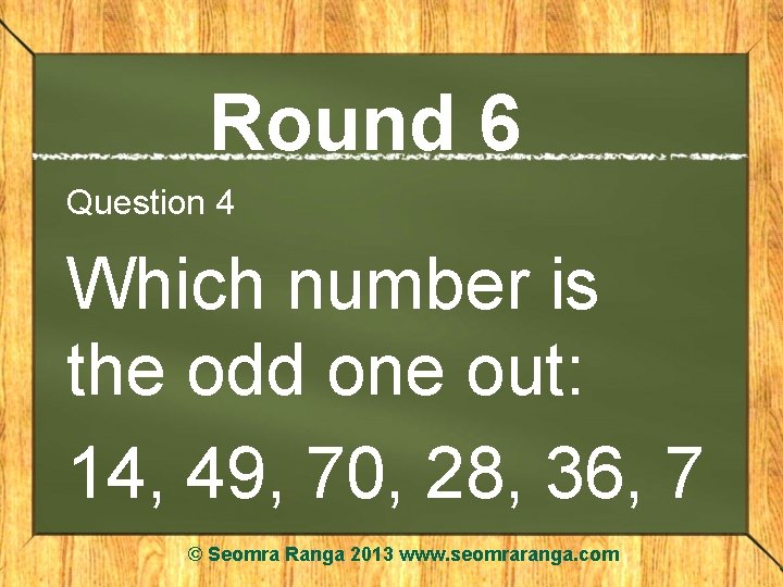 Round 6 Question 4 Which number is the odd one out: 14, 49, 70,