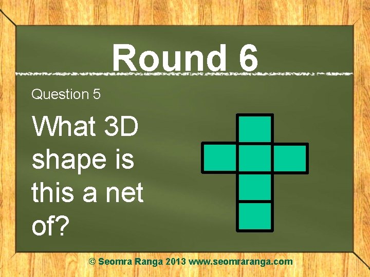 Round 6 Question 5 What 3 D shape is this a net of? ©
