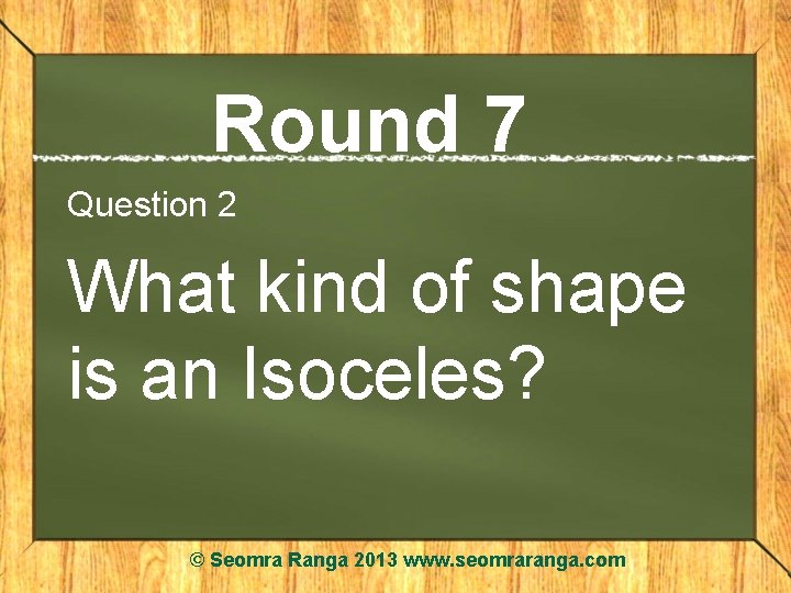 Round 7 Question 2 What kind of shape is an Isoceles? © Seomra Ranga