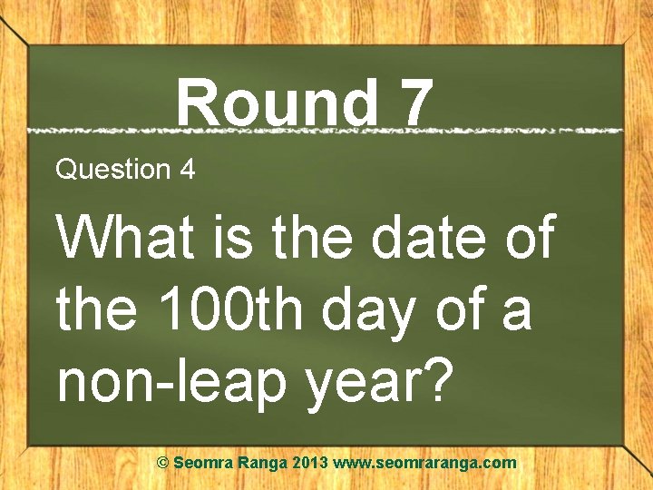 Round 7 Question 4 What is the date of the 100 th day of