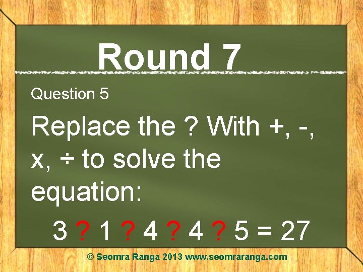 Round 7 Question 5 Replace the ? With +, -, x, ÷ to solve