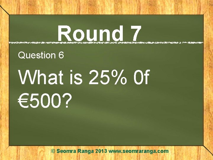Round 7 Question 6 What is 25% 0 f € 500? © Seomra Ranga