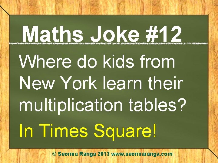 Maths Joke #12 Where do kids from New York learn their multiplication tables? In