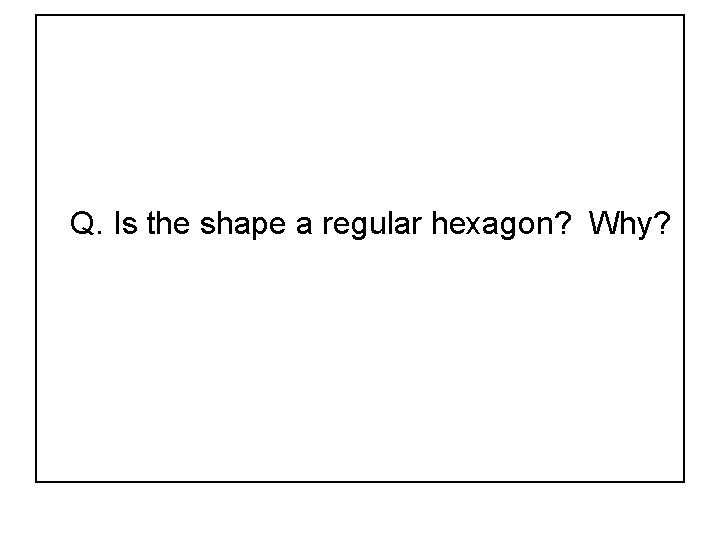 Q. Is the shape a regular hexagon? Why? 