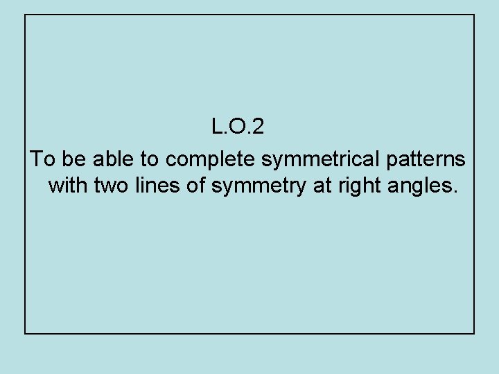 L. O. 2 To be able to complete symmetrical patterns with two lines of