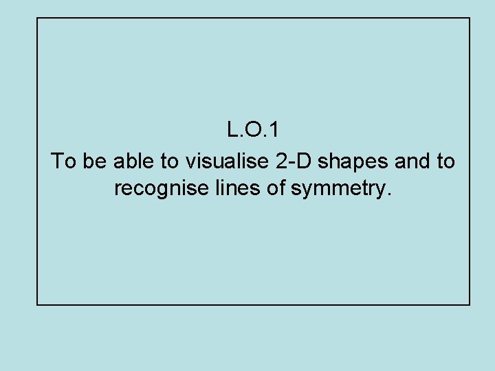 L. O. 1 To be able to visualise 2 -D shapes and to recognise