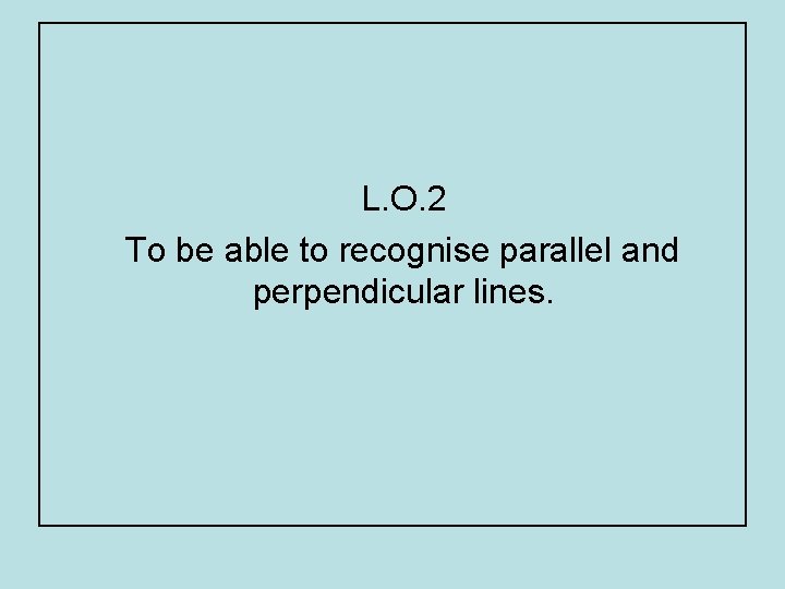 L. O. 2 To be able to recognise parallel and perpendicular lines. 