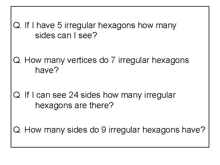 Q. If I have 5 irregular hexagons how many sides can I see? Q.