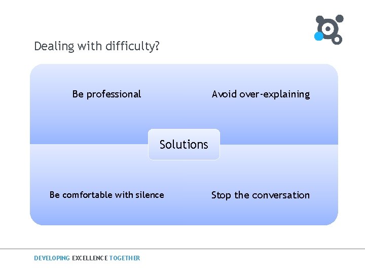 Dealing with difficulty? Be professional Avoid over-explaining Solutions Be comfortable with silence DEVELOPING EXCELLENCE