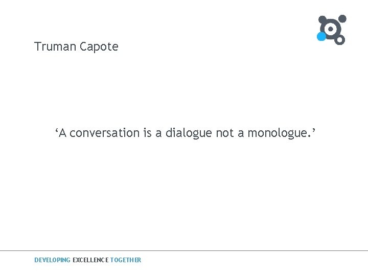 Truman Capote ‘A conversation is a dialogue not a monologue. ’ DEVELOPING EXCELLENCE TOGETHER