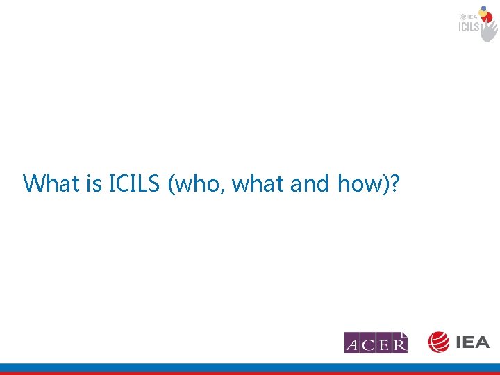 What is ICILS (who, what and how)? 