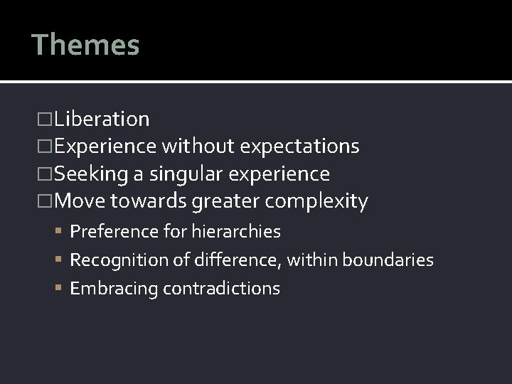 Themes �Liberation �Experience without expectations �Seeking a singular experience �Move towards greater complexity Preference