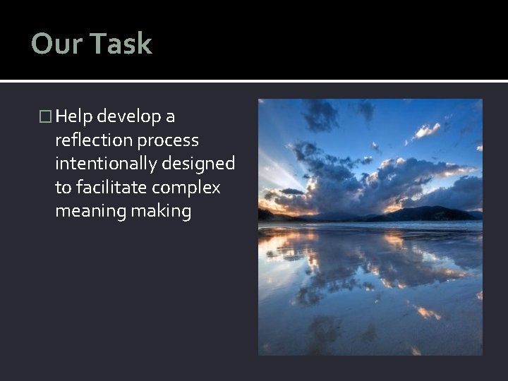 Our Task � Help develop a reflection process intentionally designed to facilitate complex meaning