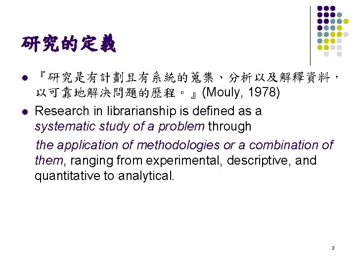 研究的定義 『研究是有計劃且有系統的蒐集、分析以及解釋資料， 以可靠地解決問題的歷程。』(Mouly, 1978) l Research in librarianship is defined as a systematic study