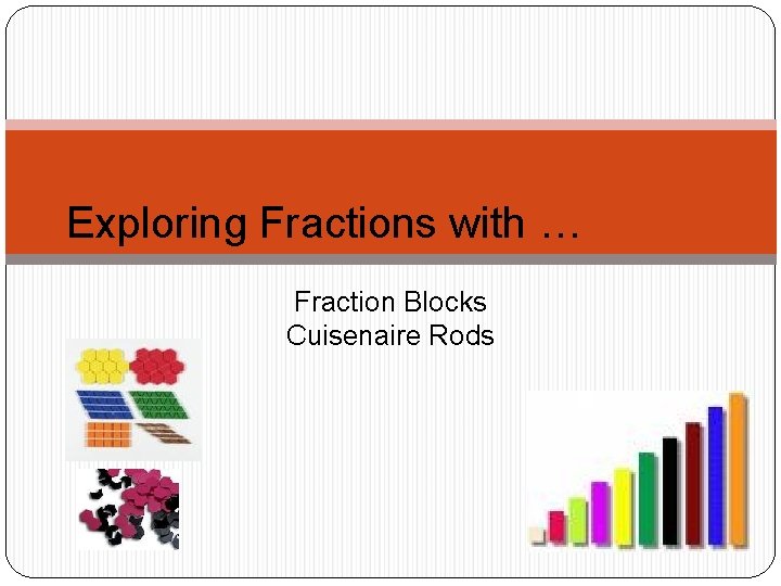 Exploring Fractions with … Fraction Blocks Cuisenaire Rods 