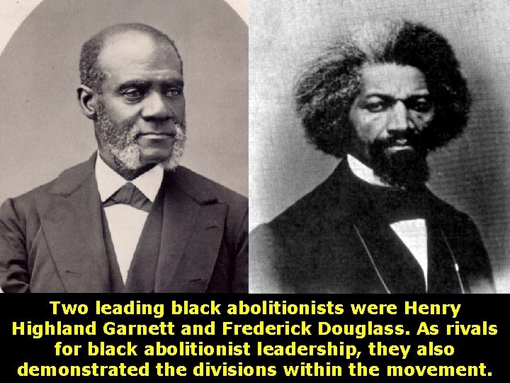 Two leading black abolitionists were Henry Highland Garnett and Frederick Douglass. As rivals for