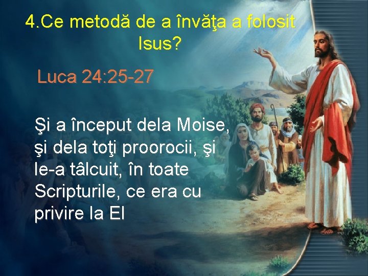 4. Ce metodă de a învăţa a folosit Isus? Luca 24: 25 -27 Şi