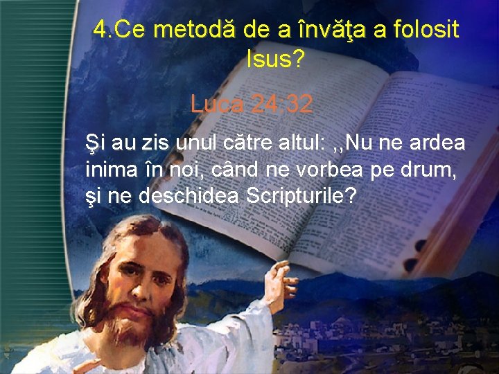 4. Ce metodă de a învăţa a folosit Isus? Luca 24: 32 Şi au