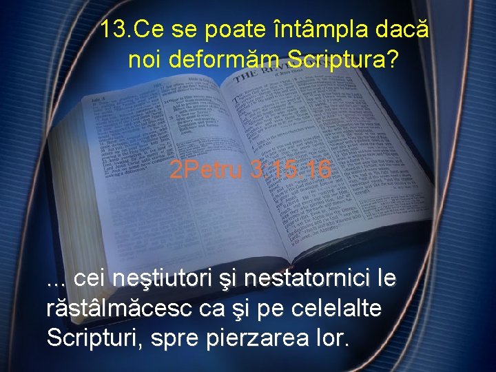 13. Ce se poate întâmpla dacă noi deformăm Scriptura? 2 Petru 3: 15. 16