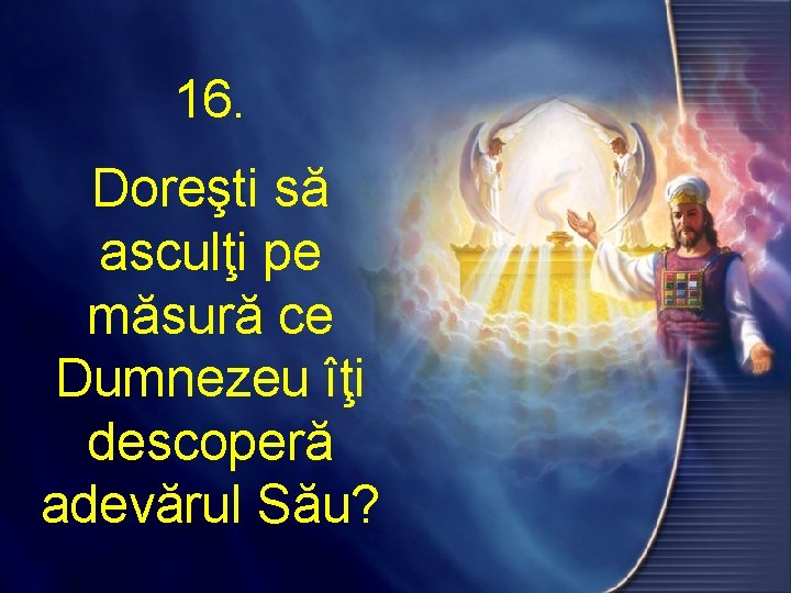 16. Doreşti să asculţi pe măsură ce Dumnezeu îţi descoperă adevărul Său? 