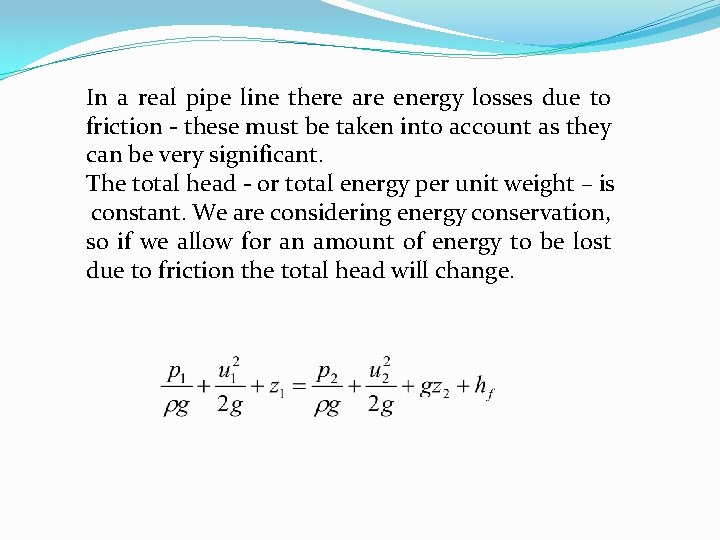 In a real pipe line there are energy losses due to friction - these