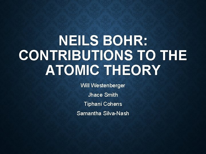 NEILS BOHR: CONTRIBUTIONS TO THE ATOMIC THEORY Will Westenberger Jhace Smith Tiphani Cohens Samantha