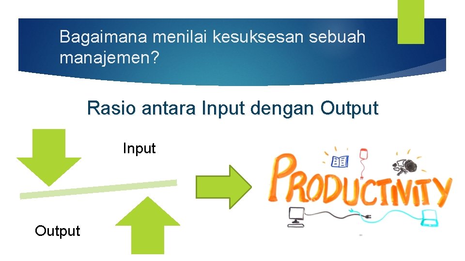 Bagaimana menilai kesuksesan sebuah manajemen? Rasio antara Input dengan Output Input Output 