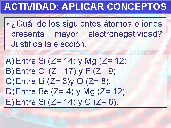 ACTIVIDAD: APLICAR CONCEPTOS • ¿Cuál de los siguientes átomos o iones presenta mayor electronegatividad?