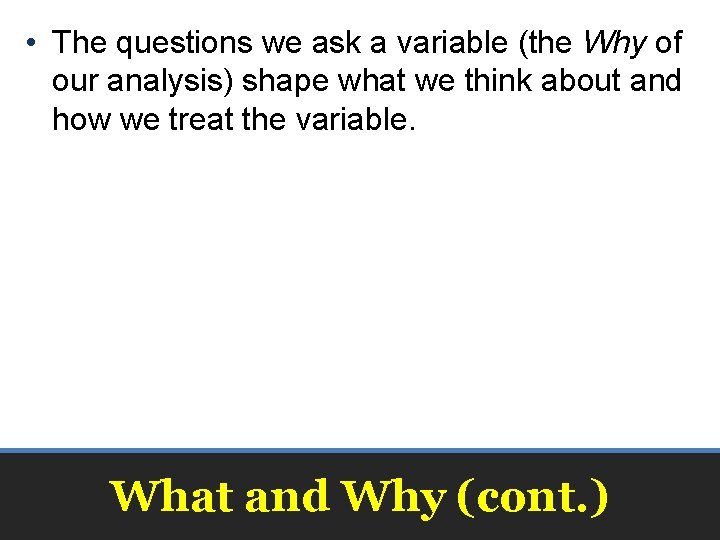  • The questions we ask a variable (the Why of our analysis) shape
