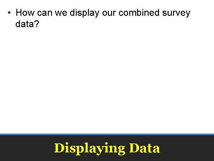  • How can we display our combined survey data? Displaying Data 