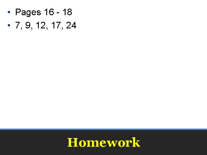  • Pages 16 - 18 • 7, 9, 12, 17, 24 Homework 