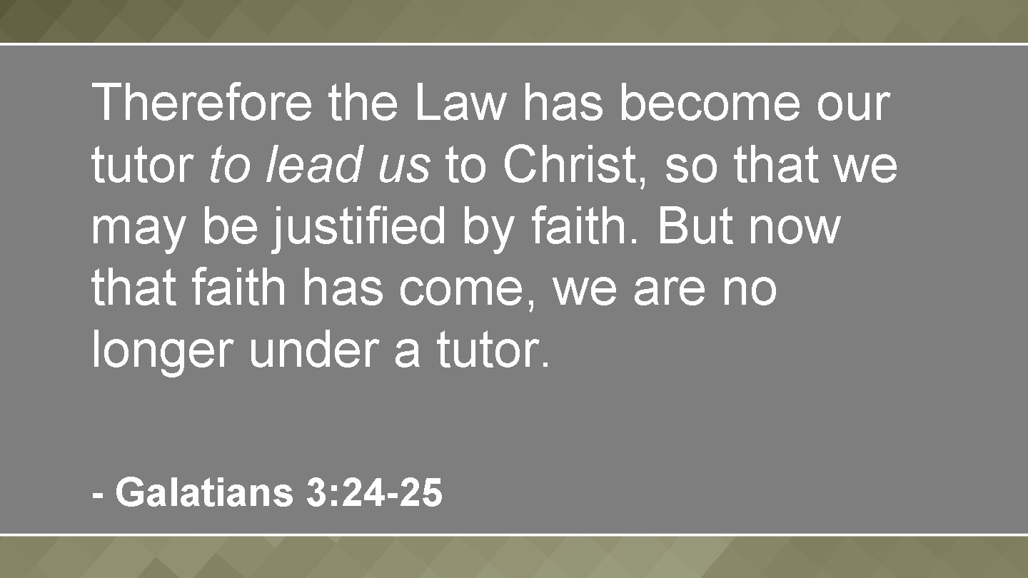 Therefore the Law has become our tutor to lead us to Christ, so that