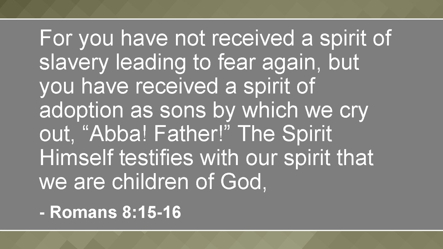 For you have not received a spirit of slavery leading to fear again, but