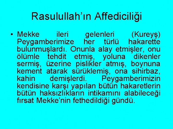 Rasulullah’ın Affediciliği • Mekke ileri gelenleri (Kureyş) Peygamberimize her türlü hakarette bulunmuşlardı. Onunla alay