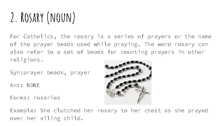 2. Rosary (noun) For Catholics, the rosary is a series of prayers or the