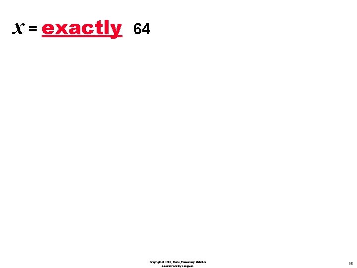 x = exactly 64 Copyright © 1998, Triola, Elementary Statistics Addison Wesley Longman 15