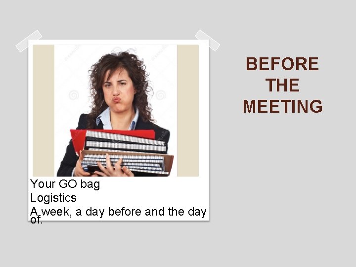 BEFORE THE MEETING Your GO bag Logistics A week, a day before and the