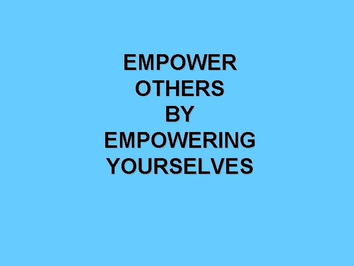 EMPOWER OTHERS BY EMPOWERING YOURSELVES 