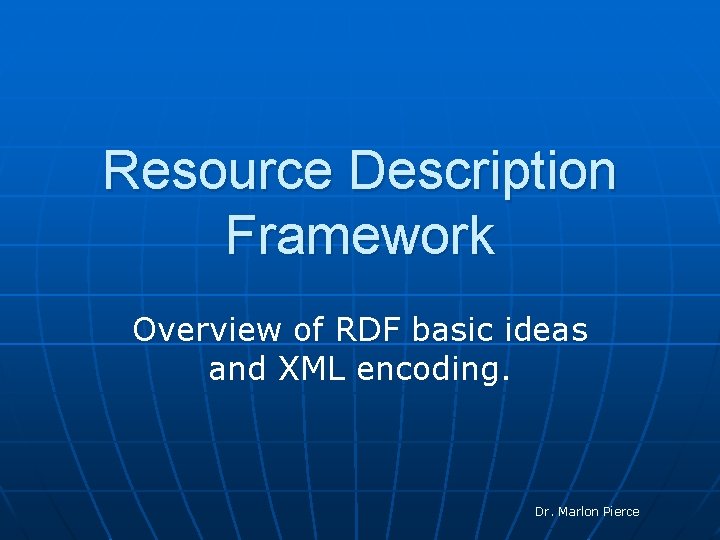 Resource Description Framework Overview of RDF basic ideas and XML encoding. Dr. Marlon Pierce