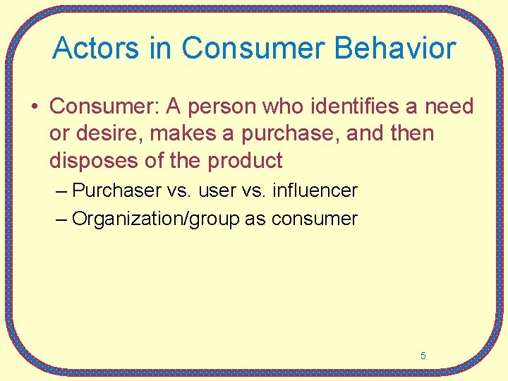 Actors in Consumer Behavior • Consumer: A person who identifies a need or desire,