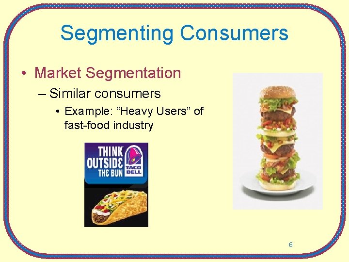 Segmenting Consumers • Market Segmentation – Similar consumers • Example: “Heavy Users” of fast-food