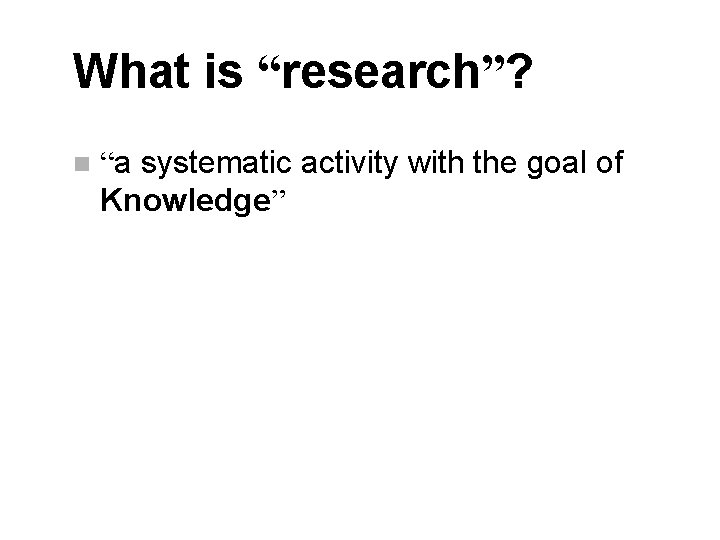 What is “research”? n “a systematic activity with the goal of Knowledge” 