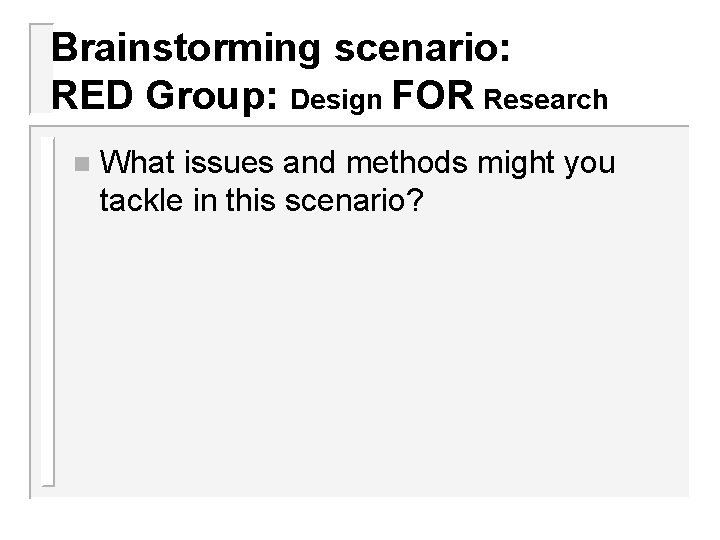 Brainstorming scenario: RED Group: Design FOR Research n What issues and methods might you
