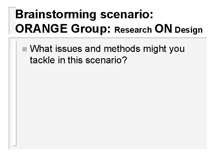 Brainstorming scenario: ORANGE Group: Research ON Design n What issues and methods might you
