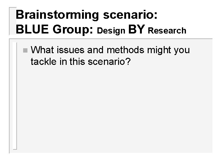 Brainstorming scenario: BLUE Group: Design BY Research n What issues and methods might you