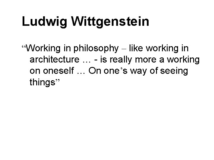 Ludwig Wittgenstein “Working in philosophy – like working in architecture … - is really