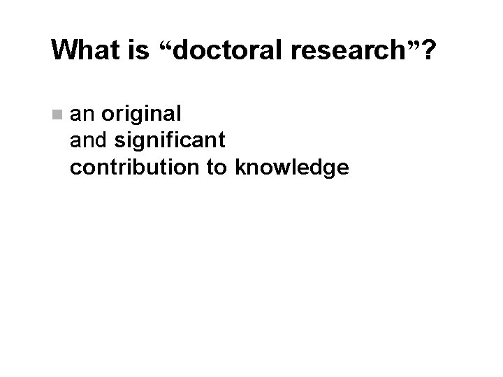 What is “doctoral research”? n an original and significant contribution to knowledge 