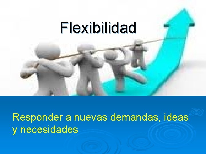 Flexibilidad Responder a nuevas demandas, ideas y necesidades 