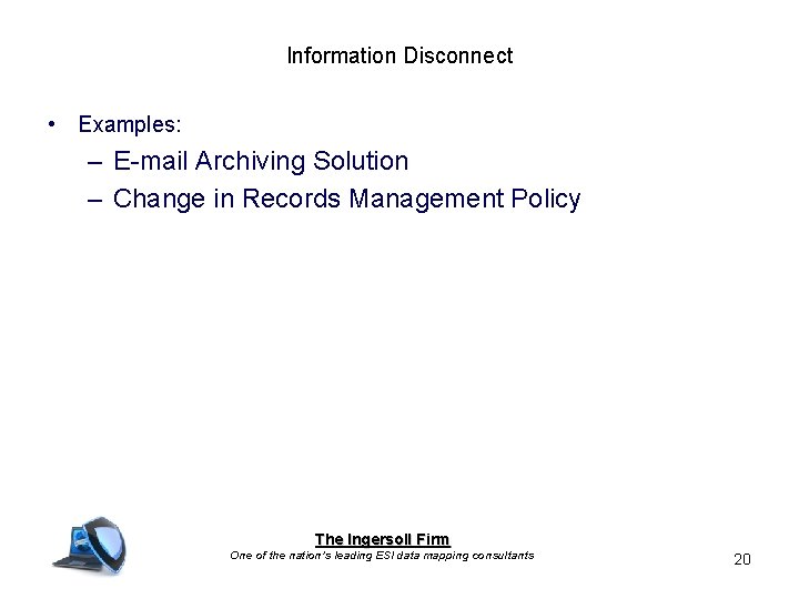Information Disconnect • Examples: – E-mail Archiving Solution – Change in Records Management Policy Information Disconnect • Examples: – E-mail Archiving Solution – Change in Records Management Policy