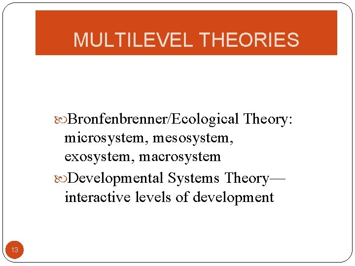 MULTILEVEL THEORIES Bronfenbrenner/Ecological Theory: microsystem, mesosystem, exosystem, macrosystem Developmental Systems Theory— interactive levels of